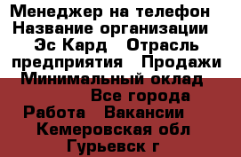 Менеджер на телефон › Название организации ­ Эс-Кард › Отрасль предприятия ­ Продажи › Минимальный оклад ­ 25 000 - Все города Работа » Вакансии   . Кемеровская обл.,Гурьевск г.